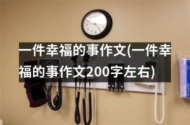 <h3>一件幸福的事作文(一件幸福的事作文200字左右)