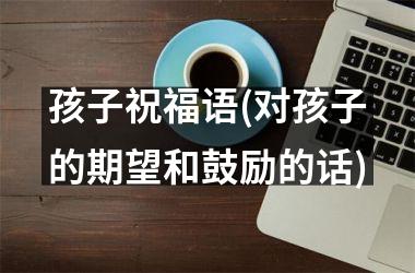 孩子祝福语(对孩子的期望和鼓励的话)