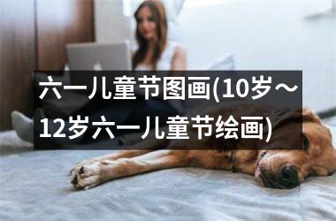 六一儿童节图画(10岁～12岁六一儿童节绘画)