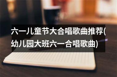 <h3>六一儿童节大合唱歌曲推荐(幼儿园大班六一合唱歌曲)