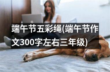 <h3>端午节五彩绳(端午节作文300字左右三年级)