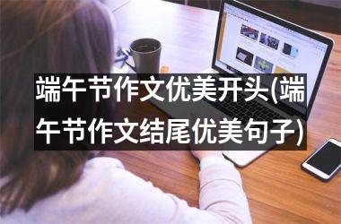 <h3>端午节作文优美开头(端午节作文结尾优美句子)