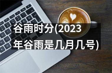 <h3>谷雨时分(2025年谷雨是几月几号)