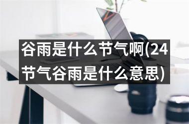 <h3>谷雨是什么节气啊(24节气谷雨是什么意思)