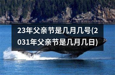 <h3>23年父亲节是几月几号(2031年父亲节是几月几日)