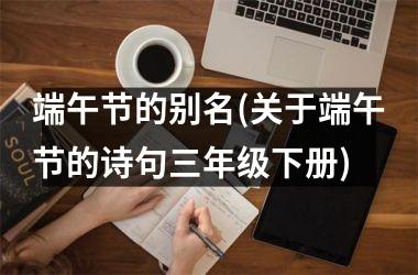 <h3>端午节的别名(关于端午节的诗句三年级下册)