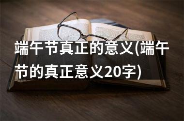 <h3>端午节真正的意义(端午节的真正意义20字)