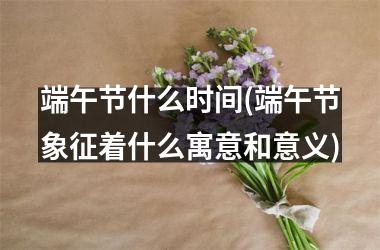 <h3>端午节什么时间(端午节象征着什么寓意和意义)