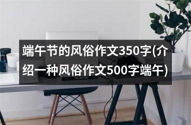 端午节的风俗作文350字(介绍一种风俗作文500字端午)