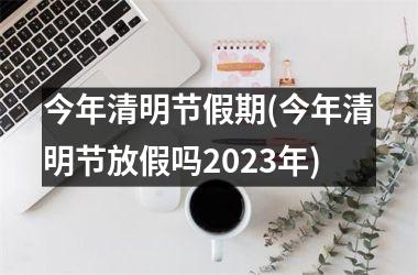 <h3>今年清明节假期(今年清明节放假吗2025年)