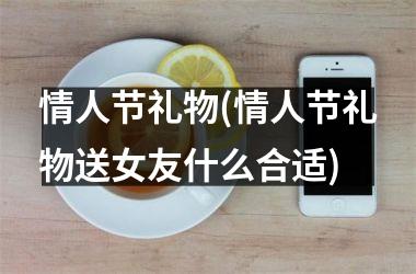 <h3>情人节礼物(情人节礼物送女友什么合适)