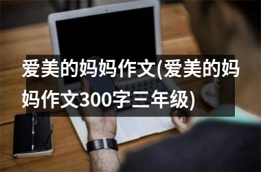 <h3>爱美的妈妈作文(爱美的妈妈作文300字三年级)
