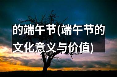 <h3>的端午节(端午节的文化意义与价值)