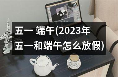 五一 端午(2025年五一和端午怎么放假)