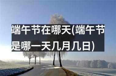 <h3>端午节在哪天(端午节是哪一天几月几日)