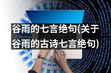 <h3>谷雨的七言绝句(关于谷雨的古诗七言绝句)