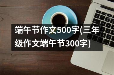 <h3>端午节作文500字(三年级作文端午节300字)