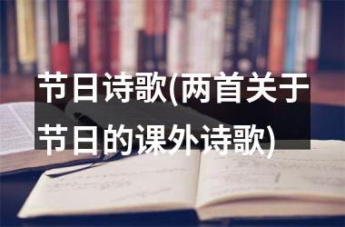 <h3>节日诗歌(两首关于节日的课外诗歌)