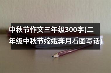 中秋节作文三年级300字(二年级中秋节嫦娥奔月看图写话)