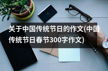 <h3>关于传统节日的作文(传统节日春节300字作文)