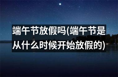 端午节放假吗(端午节是从什么时候开始放假的)