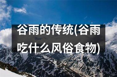 <h3>谷雨的传统(谷雨吃什么风俗食物)