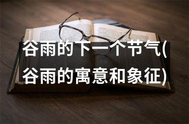 <h3>谷雨的下一个节气(谷雨的寓意和象征)