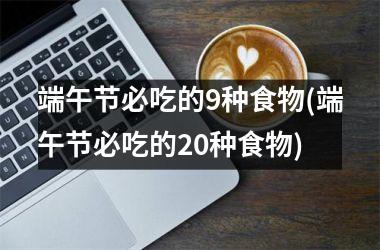 端午节必吃的9种食物(端午节必吃的20种食物)