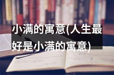 <h3>小满的寓意(人生最好是小满的寓意)