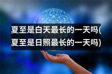 <h3>夏至是白天最长的一天吗(夏至是日照最长的一天吗)