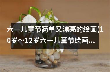 <h3>六一儿童节简单又漂亮的绘画(10岁～12岁六一儿童节绘画)