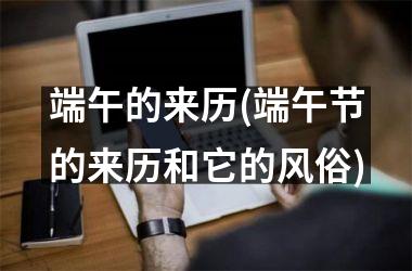 <h3>端午的来历(端午节的来历和它的风俗)
