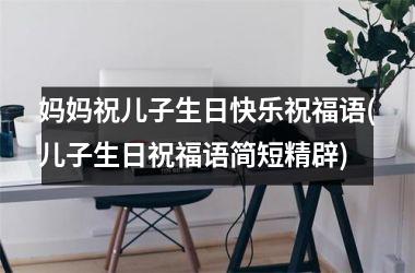 <h3>妈妈祝儿子生日快乐祝福语(儿子生日祝福语简短精辟)