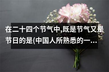 <h3>在二十四个节气中,既是节气又是节日的是(人所熟悉的一些重大传统节日)