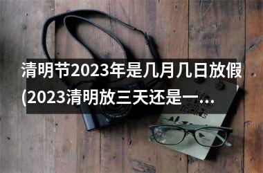 <h3>清明节2025年是几月几日放假(2025清明放三天还是一天)