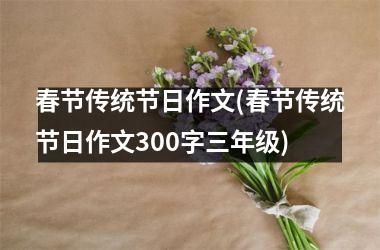 春节传统节日作文(春节传统节日作文300字三年级)