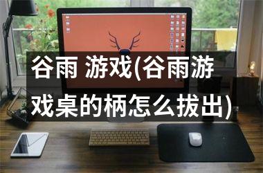 <h3>谷雨 游戏(谷雨游戏桌的柄怎么拔出)