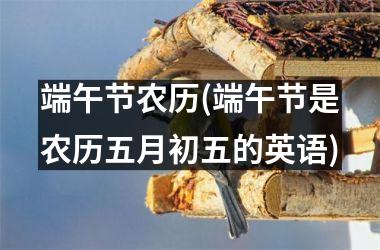 <h3>端午节农历(端午节是农历五月初五的英语)