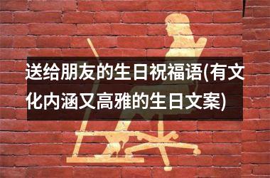 <h3>送给朋友的生日祝福语(有文化内涵又高雅的生日文案)