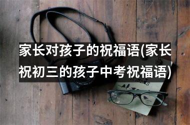 家长对孩子的祝福语(家长祝初三的孩子中考祝福语)