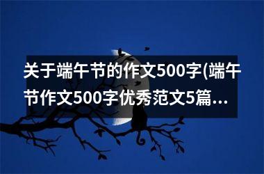关于端午节的作文500字(端午节作文500字优秀范文5篇)