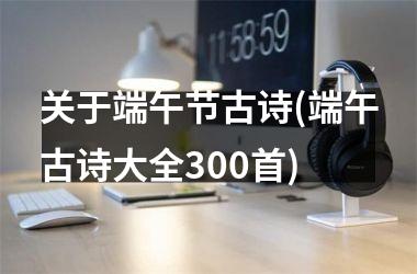 <h3>关于端午节古诗(端午古诗大全300首)
