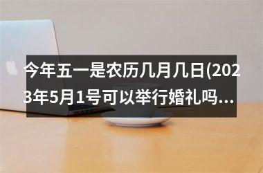 <h3>今年五一是农历几月几日(2025年5月1号可以举行婚礼吗)