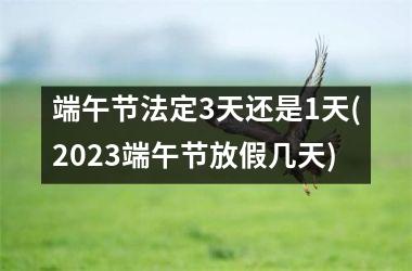 端午节法定3天还是1天(2025端午节放假几天)