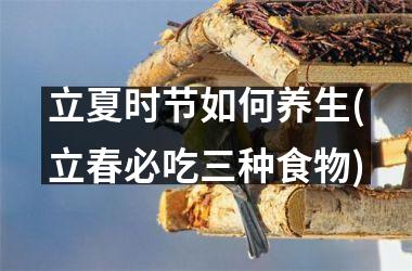 <h3>立夏时节如何养生(立春必吃三种食物)