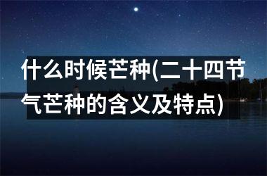 <h3>什么时候芒种(二十四节气芒种的含义及特点)