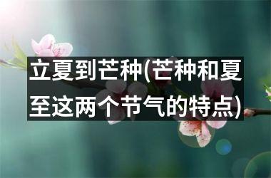<h3>立夏到芒种(芒种和夏至这两个节气的特点)
