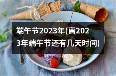<h3>端午节2025年(离2025年端午节还有几天时间)