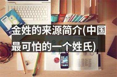 <h3>金姓的来源简介(最可怕的一个姓氏)
