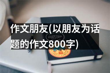<h3>作文朋友(以朋友为话题的作文800字)